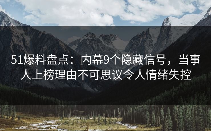 51爆料盘点：内幕9个隐藏信号，当事人上榜理由不可思议令人情绪失控