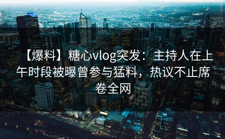 【爆料】糖心vlog突发：主持人在上午时段被曝曾参与猛料，热议不止席卷全网
