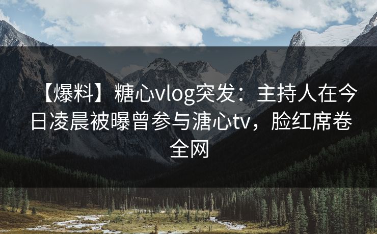 【爆料】糖心vlog突发：主持人在今日凌晨被曝曾参与溏心tv，脸红席卷全网