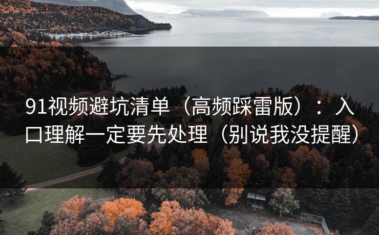 91视频避坑清单(高频踩雷版):入口理解一定要先处理(别说我没提醒) 91视频避坑清单(高频踩雷版):入口理解一定要先处理(别说我没提醒)