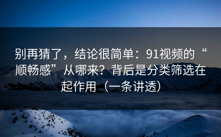 别再猜了，结论很简单：91视频的“顺畅感”从哪来？背后是分类筛选在起作用（一条讲透）