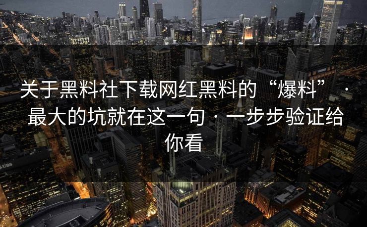 关于黑料社下载网红黑料的“爆料” · 最大的坑就在这一句 · 一步步验证给你看