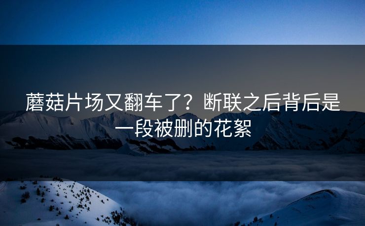 蘑菇片场又翻车了？断联之后背后是一段被删的花絮