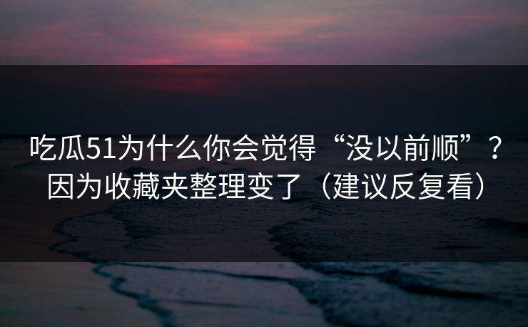 吃瓜51为什么你会觉得“没以前顺”？因为收藏夹整理变了（建议反复看）