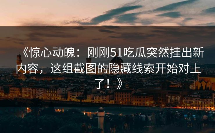 《惊心动魄：刚刚51吃瓜突然挂出新内容，这组截图的隐藏线索开始对上了！》