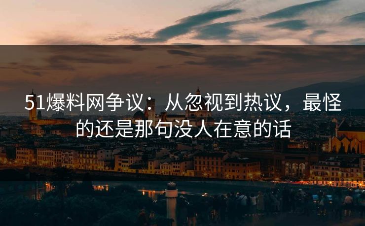 51爆料网争议：从忽视到热议，最怪的还是那句没人在意的话