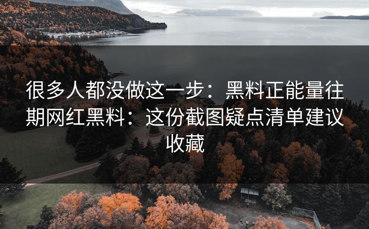 很多人都没做这一步：黑料正能量往期网红黑料：这份截图疑点清单建议收藏