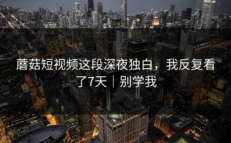 蘑菇短视频这段深夜独白，我反复看了7天｜别学我