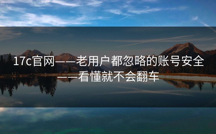 17c官网——老用户都忽略的账号安全——看懂就不会翻车