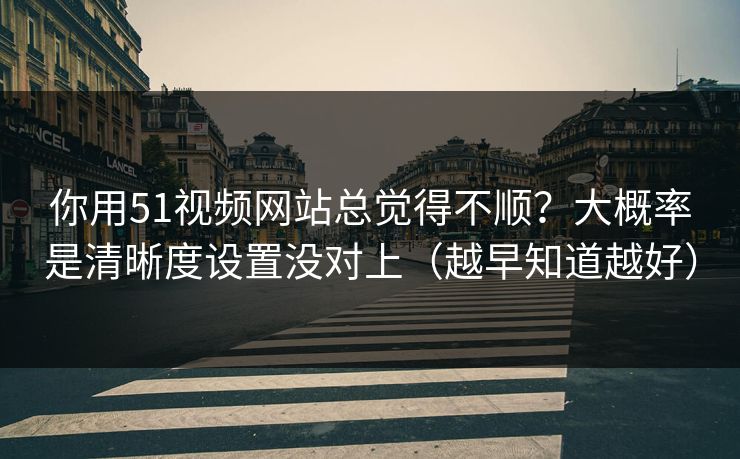 你用51视频网站总觉得不顺？大概率是清晰度设置没对上（越早知道越好）
