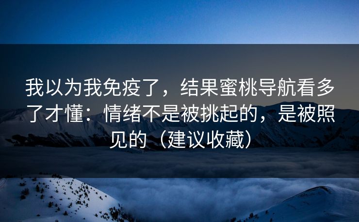 我以为我免疫了,结果蜜桃导航看多了才懂:情绪不是被挑起的,是被照见的(建议收藏) 我以为我免疫了,结果蜜桃导航看多了才懂:情绪不是被挑起的,是被照见的(建议收藏)