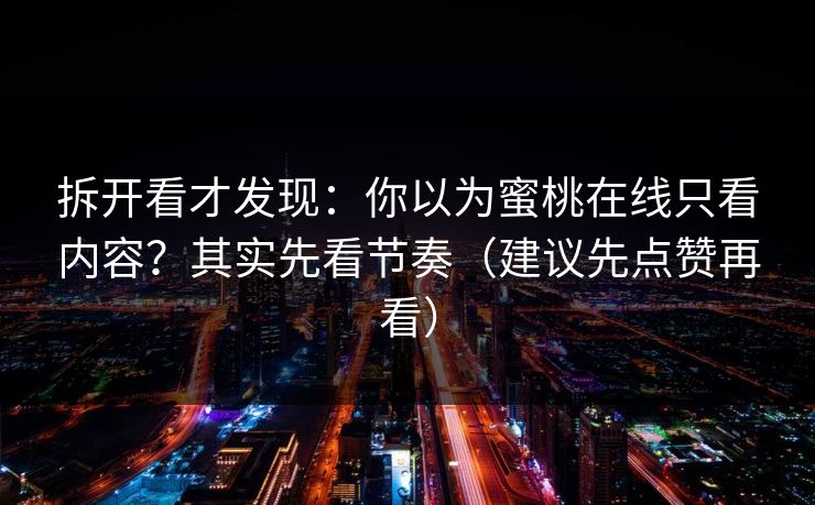 拆开看才发现：你以为蜜桃在线只看内容？其实先看节奏（建议先点赞再看）