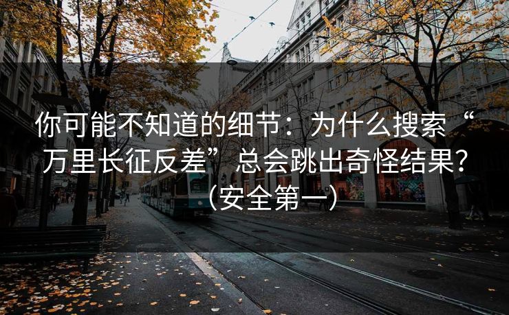 你可能不知道的细节：为什么搜索“万里长征反差”总会跳出奇怪结果？（安全第一）
