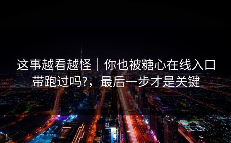 这事越看越怪｜你也被糖心在线入口带跑过吗?，最后一步才是关键
