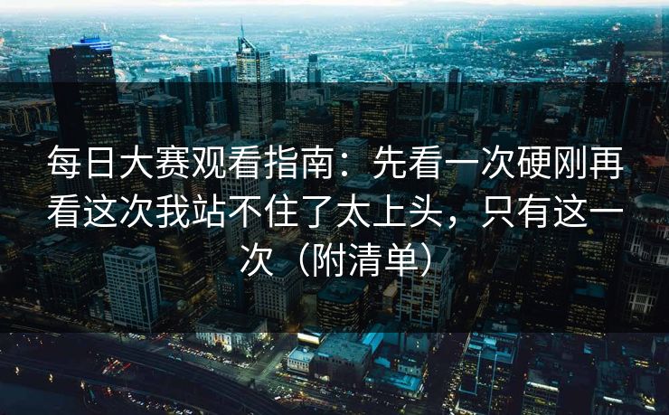 每日大赛观看指南：先看一次硬刚再看这次我站不住了太上头，只有这一次（附清单）