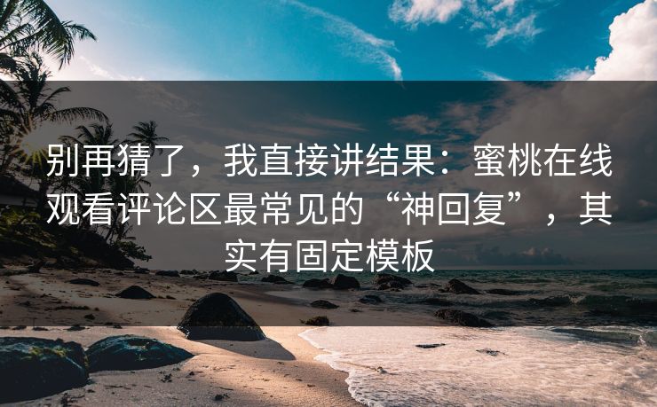 别再猜了，我直接讲结果：蜜桃在线观看评论区最常见的“神回复”，其实有固定模板