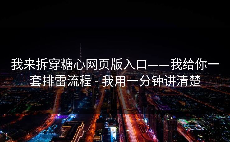 我来拆穿糖心网页版入口——我给你一套排雷流程 - 我用一分钟讲清楚